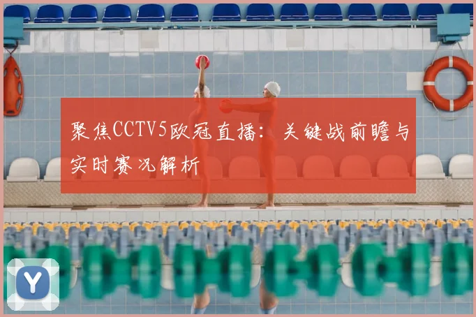 聚焦CCTV5欧冠直播：关键战前瞻与实时赛况解析