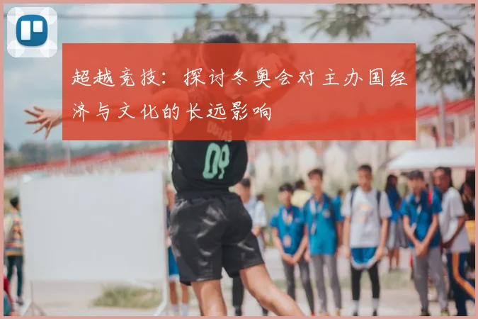 超越竞技：探讨冬奥会对主办国经济与文化的长远影响