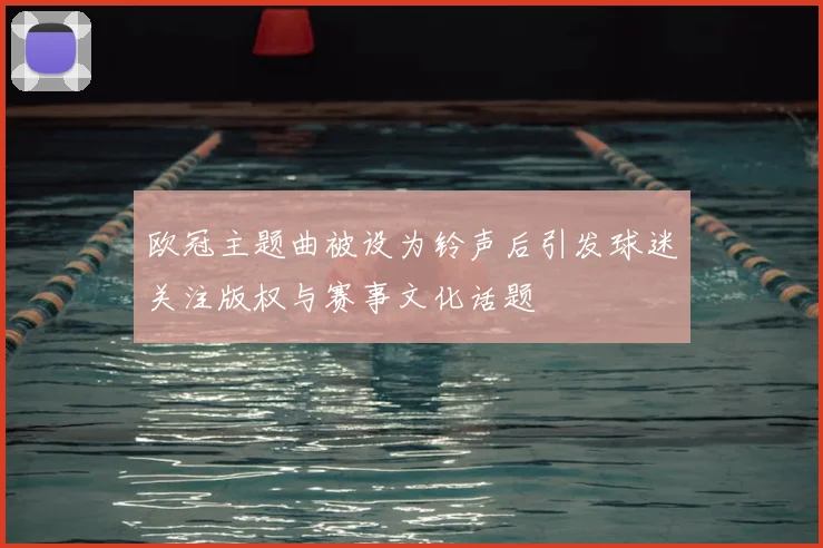 欧冠主题曲被设为铃声后引发球迷关注版权与赛事文化话题