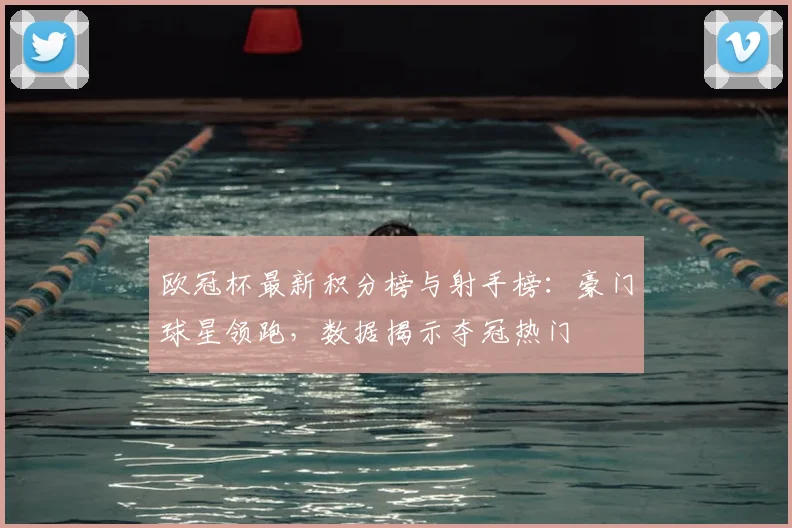 欧冠杯最新积分榜与射手榜：豪门球星领跑，数据揭示夺冠热门