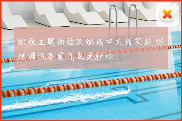 欧冠主题曲被改编成中文搞笑版 球迷调侃赛前气氛更轻松