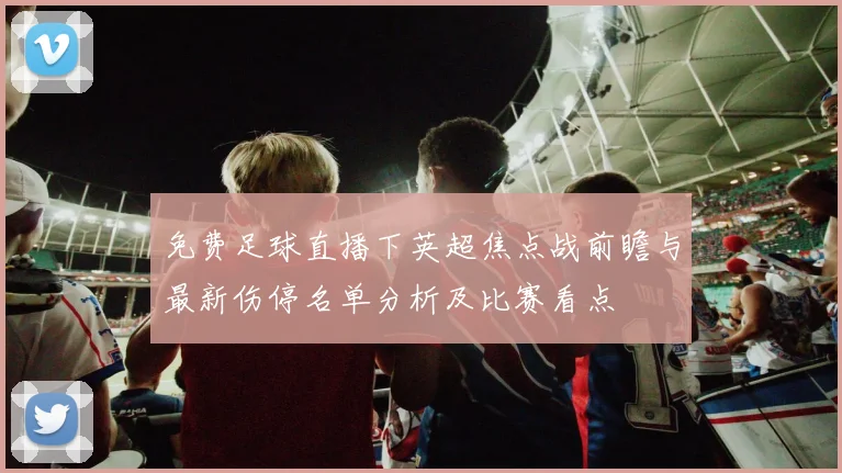 免费足球直播下英超焦点战前瞻与最新伤停名单分析及比赛看点