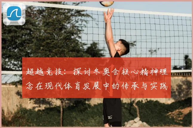 超越竞技：探讨冬奥会核心精神理念在现代体育发展中的传承与实践