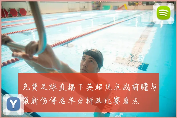 免费足球直播下英超焦点战前瞻与最新伤停名单分析及比赛看点