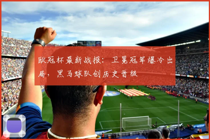 欧冠杯最新战报：卫冕冠军爆冷出局，黑马球队创历史晋级
