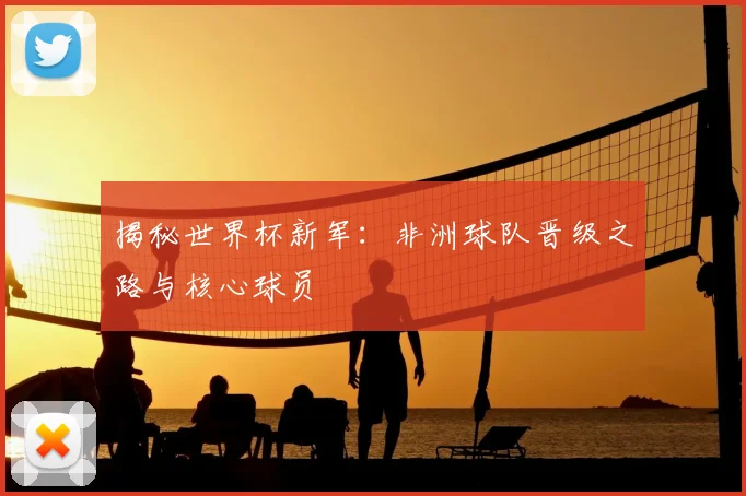 揭秘世界杯新军：非洲球队晋级之路与核心球员