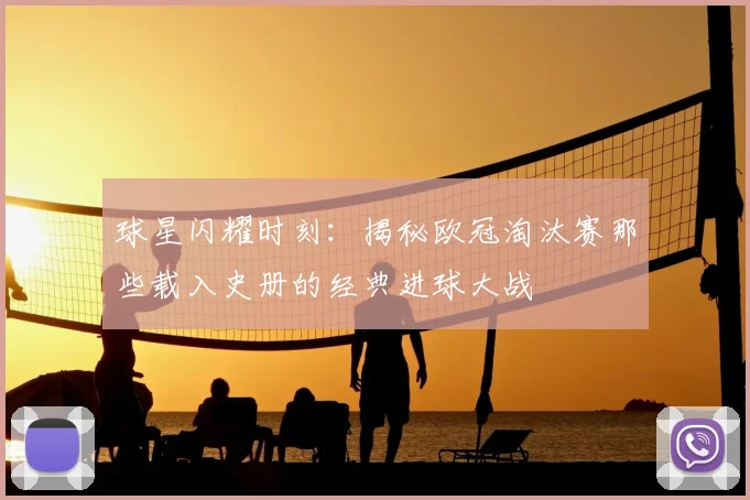 球星闪耀时刻：揭秘欧冠淘汰赛那些载入史册的经典进球大战