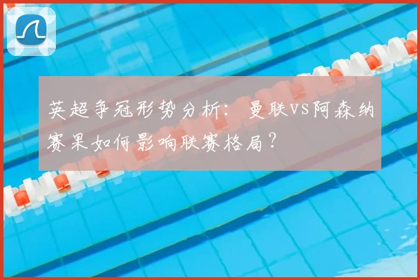 英超争冠形势分析：曼联vs阿森纳赛果如何影响联赛格局？