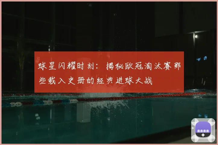 球星闪耀时刻：揭秘欧冠淘汰赛那些载入史册的经典进球大战