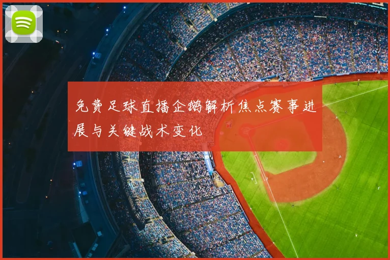 免费足球直播企鹅解析焦点赛事进展与关键战术变化